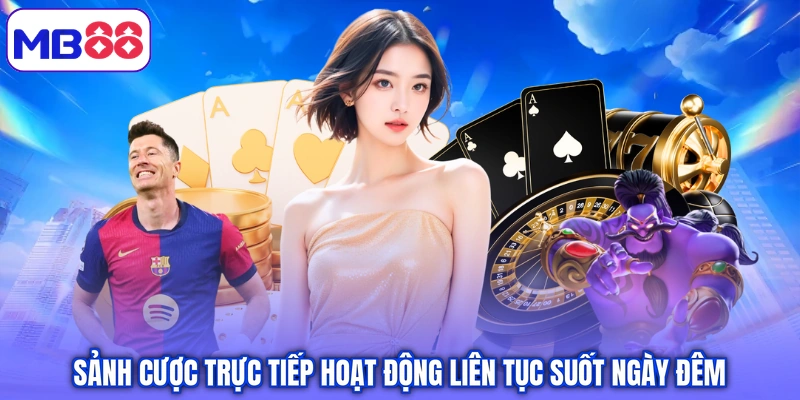 Sảnh cược trực tiếp hoạt động liên tục suốt ngày đêm